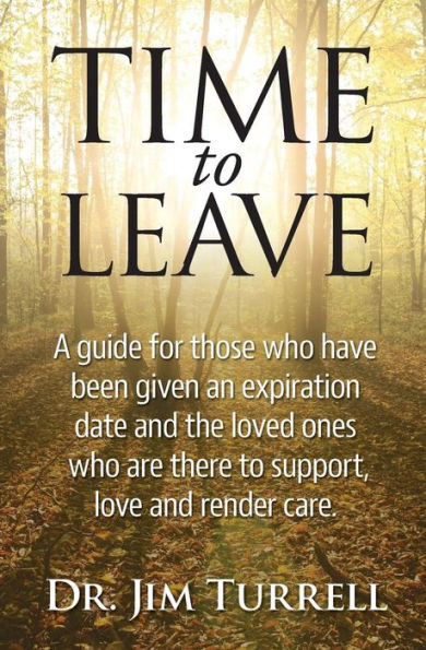 Time To Leave: A Guide For Those Who Have Been Given An Expiration Date And The Loved Ones Who Are There To Support, Love And Render Care