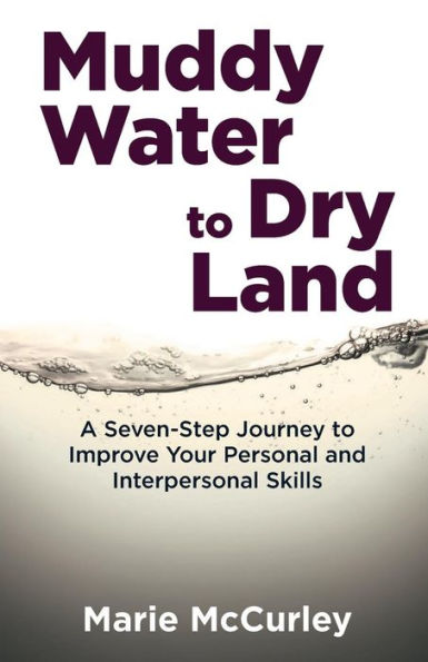 Muddy Water To Dry Land: A Seven-Step Journey To Improve Your Personal And Interpersonal Skills