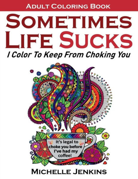 Sometimes Life Sucks! - Adult Coloring Book: I Color To Keep From Choking You (Coloring For Relaxation)