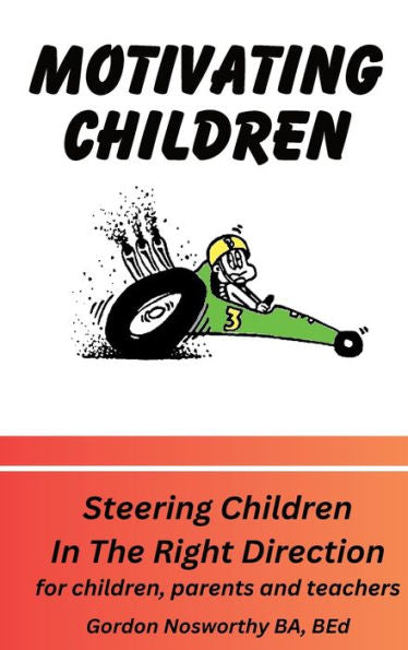 Motivating Children: Steering Children In The Right Direction. For Children, Parents And Teachers
