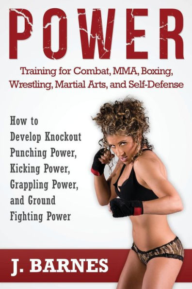 Power Training For Combat, Mma, Boxing, Wrestling, Martial Arts, And Self-Defense: How To Develop Knockout Punching Power, Kicking Power, Grappling Po