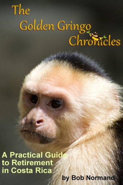 The Golden Gringo Chronicles: A Practical Guide To Retirement In Costa Rica