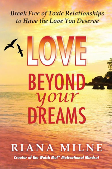 Love Beyond Your Dreams: Break Free Of Toxic Relationships To Have The Love You Deserve