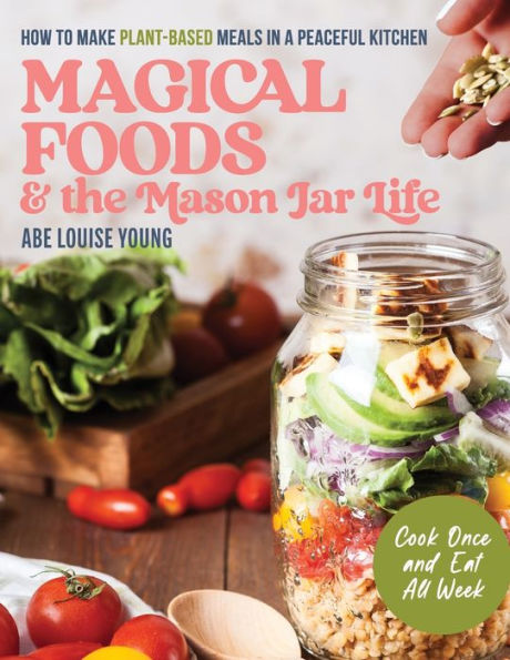Magical Foods And The Mason Jar Life: How To Make Plant-Based Meals In A Peaceful Kitchen