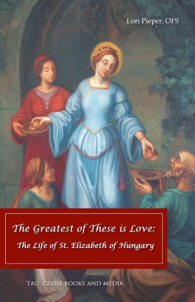 The Greatest Of These Is Love: The Life Of St. Elizabeth Of Hungary