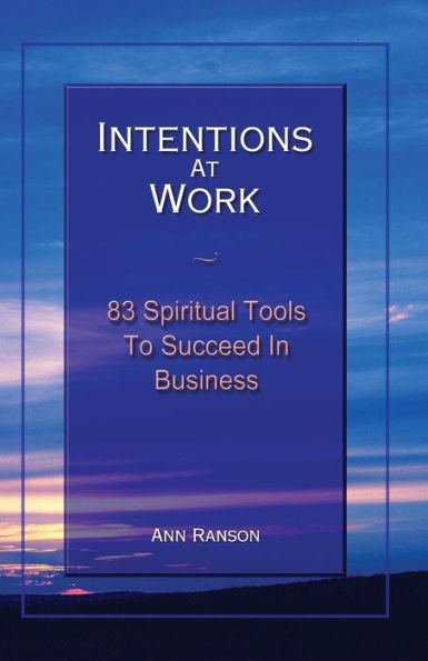 Intentions At Work: 83 Spiritual Tools To Succeed In Business