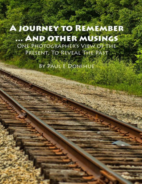 A Journey To Remember ... And Other Musings: One Photographer'S View Of The Present, To Reveal The Past