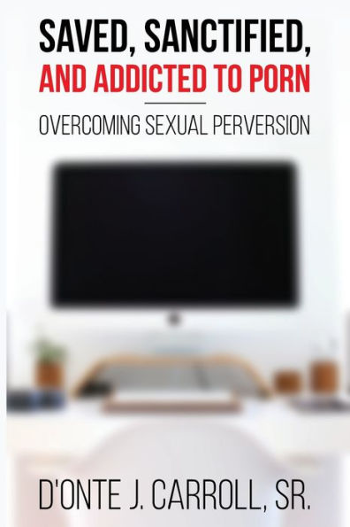 Saved, Sanctified, And Addicted To Porn: Overcoming Sexual Perversion