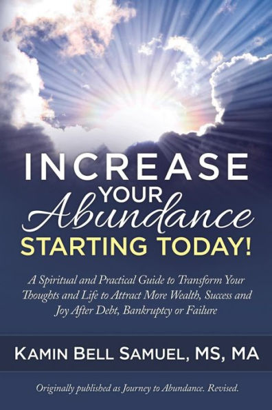 Increase Your Abundance Starting Today!: A Spiritual And Practical Guide To Transform Your Thoughts And Life To Attract More Wealth, Success And Joy After Debt, Bankruptcy Or Failure