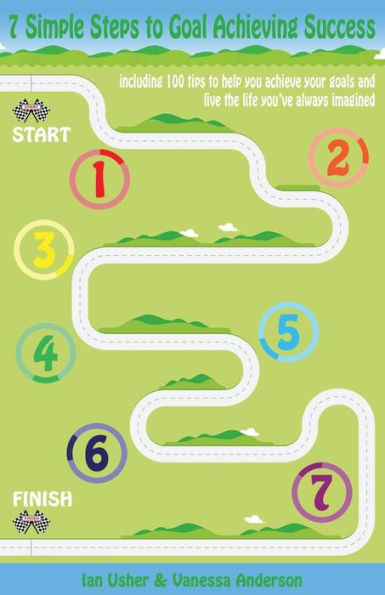 7 Simple Steps To Goal Achieving Success - Including 100 Tips To Help You Achieve Your Goals And Live The Life You'Ve Always Imagined