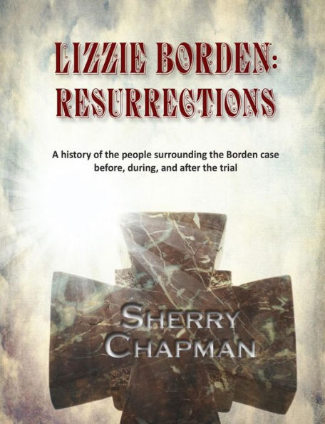 Lizzie Borden: Resurrections: A History Of The People Surrounding The Borden Case Before, During, And After The Trial