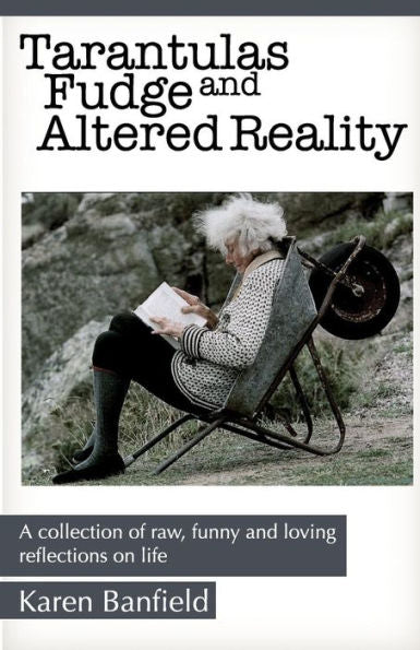 Tarantulas Fudge And Altered Reality: A Collection Of Raw, Funny And Loving Reflections On Life