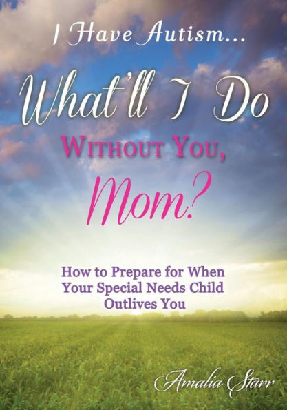 I Have Autism...What'Ll I Do Without You, Mom?: How To Prepare For When Your Special Needs Child Outlives You