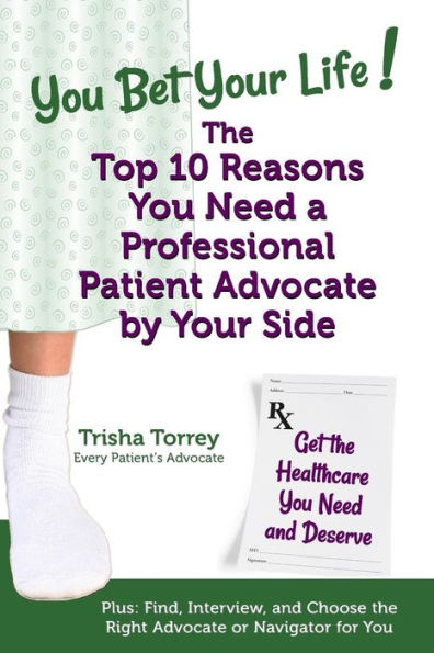 You Bet Your Life! The Top 10 Reasons You Need A Professional Patient Advocate By Your Side: Get The Healthcare You Need And Deserve (You Bet Your Life Books)