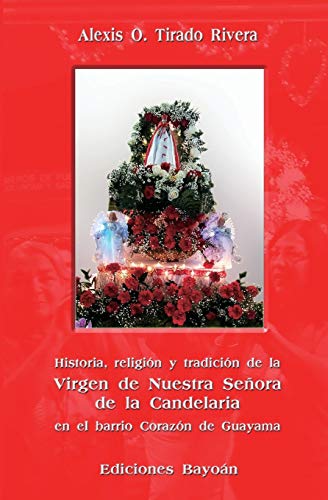 Historia, religi??n y tradici??n de la Virgen de Nuestra Se??ora de la Candelaria en el barrio Coraz??n de Guayama (Spanish Edition)