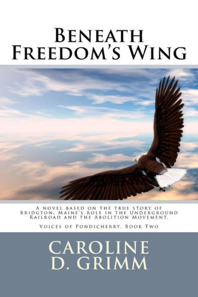 Beneath Freedom'S Wing: A Novel Based On The True Story Of Bridgton, Maine'S Role In The Underground Railroad And The Abolition Movement. (Voices Of Pondicherry)