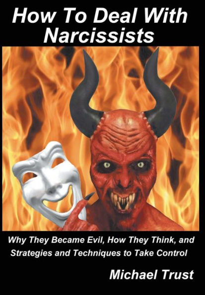 How To Deal With Narcissists: Why They Became Evil, How They Think, And Strategies And Techniques To Take Control