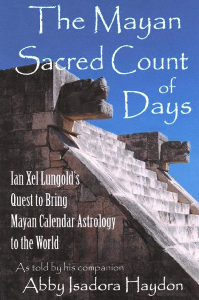 The Mayan Sacred Count Of Days: Ian Xel Lungold'S Quest To Bring Mayan Calender Astrology To The World