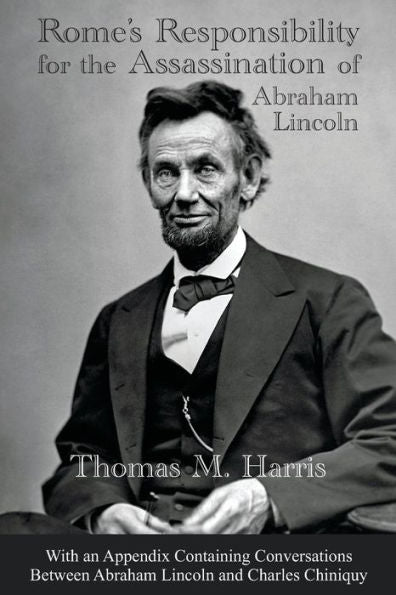 Rome'S Responsibility For The Assassination Of Abraham Lincoln, With An Appendix Containing Conversations Between Abraham Lincoln And Charles Chiniquy