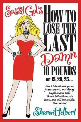 Sassy Gal'S How To Lose The Last Damn 10 Pounds Or 15, 20, 25 ...: How I Told All Diet Gurus, Fitness Experts, And Skinny People To Go To Hell. Then I ... Ate Them, And Still Lost Weight. You Can Too!