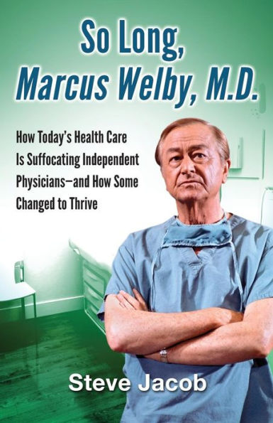 So Long, Marcus Welby, M.D.: How Today'S Health Care Is Suffocating Independent Physicians—And How Some Changed To Thrive