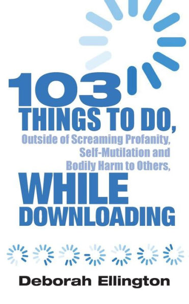 103 Things To Do, Outside Of Screaming Profanity, Self-Mutilation And Bodily Harm To Others, While Downloading