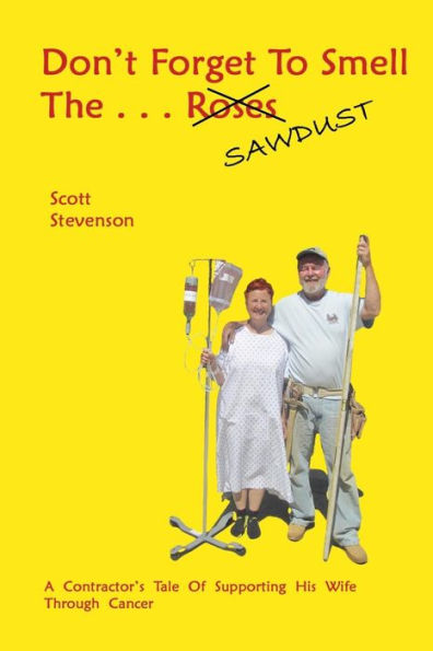 Don'T Forget To Smell The . . . Sawdust: A Contractor'S Tale Of Supporting His Wife Through Cancer