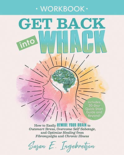 Get Back into Whack Workbook: How to Easily Rewire Your Brain to Outsmart Stress, Overcome Self-Sabotage, and Optimize Healing from Fibromyalgia and ChronicIllness