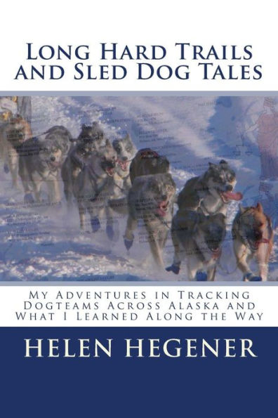 Long Hard Trails And Sled Dog Tales: My Adventures In Tracking Dogteams Across Alaska, And What I Learned Along The Way