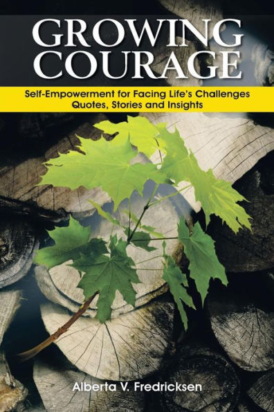 Growing Courage:Self-Empowerment For Facing Life's Challenges: Quotes, Stories And Insights