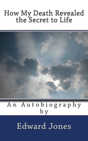 How My Death Revealed The Secret To Life: An Autobiography By Edward Jones