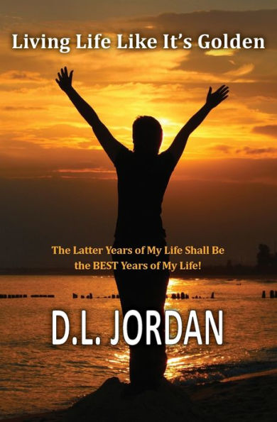 Living Life Like It'S Golden: The Latter Years Of My Life Shall Be The Best Years Of My Life!