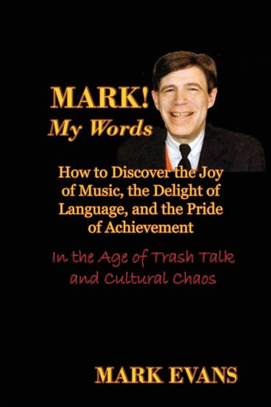 Mark! My Words: How To Discover The Joy Of Music, The Delight Of Language, And The Pride Of Achievement In The Age Of Trash Talk And Cultural Chaos