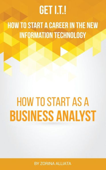 Get I.T.! How To Start A Career In The New Information Technology: How To Start As A Business Analyst