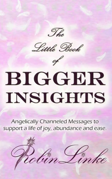 The Little Book Of Bigger Insights: Angelically Channeled Messages To Support A Life Of Joy, Abundance And Ease