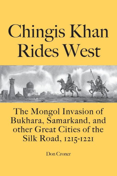 Chingis Khan Rides West: The Mongol Invasion Of Bukhara, Samarkand, And Other Great Cities Of The Silk Road, 1215-1221