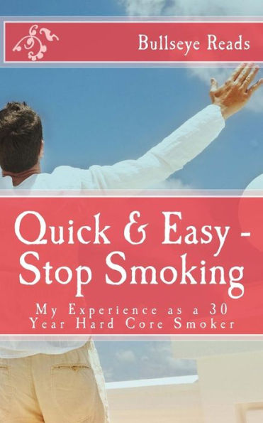 Quick & Easy - Stop Smoking: My Experience As A 30 Year Hard Core Smoker (Smart Books)