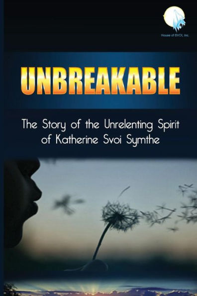 Unbreakable: The Story Of The Unrelenting Spirit Of Katherine Svoi Symthe