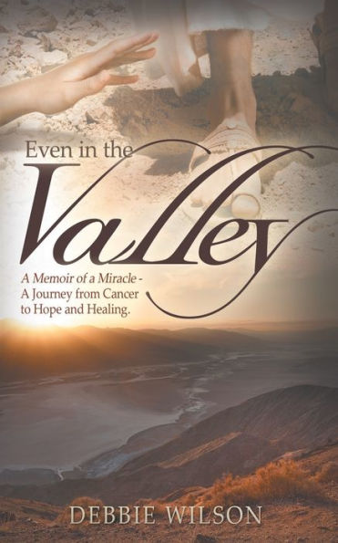 Even In The Valley: A Memoir Of A Miracle-A Journey From Cancer To Hope And Healing