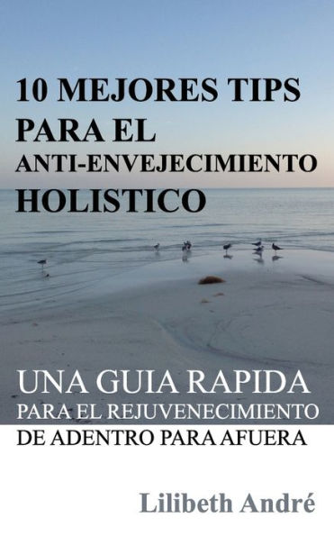 10 Mejores Tips Para El Anti-Envejecimiento Hol?stico: Una Gu?a R?ƒpida Para El Rejuvenecimiento De Adentro Para Afuera (Spanish Edition)