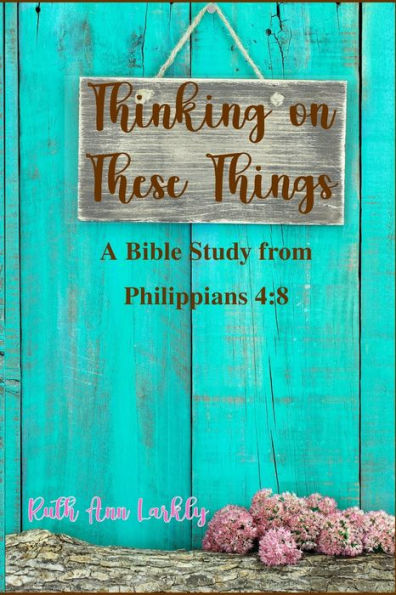 Thinking On These Things: A Bible Study From Philippians 4:8