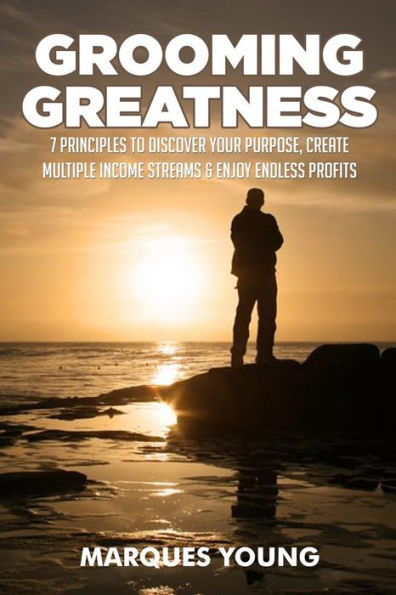 Grooming Greatness: 7 Principles To Discover Your Purpose, Create Multiple Income Streams & Enjoy Endless Profits