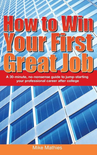 How To Win Your First Great Job: A 30-Minute No-Nonsense Guide To Jump-Starting Your Professional Career After College