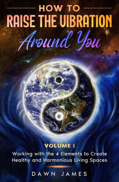 How To Raise The Vibration Around You: Volume I: Working With The 4 Elements To Create Healthy And Harmonious Living Spaces (Raise Your Vibration Series With Conscious Living Teacher Dawn James)