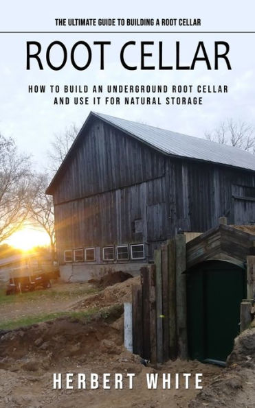 Root Cellar: The Ultimate Guide To Building A Root Cellar (How To Build An Underground Root Cellar And Use It For Natural Storage)