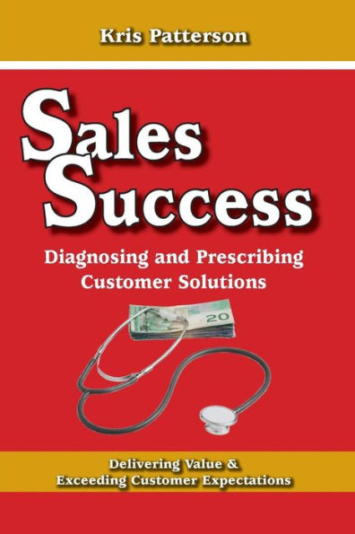 Sales Success: Diagnosing And Prescribing Customer Solutions: Delivering Value And Exceeeding Customer Expectations