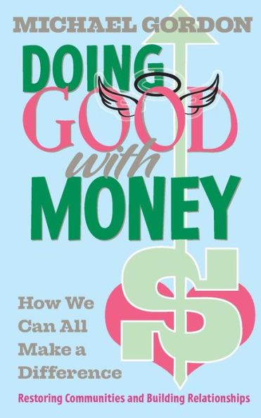 Doing Good With Money: How We Can All Make A Difference: Restoring Communities And Building Relationships