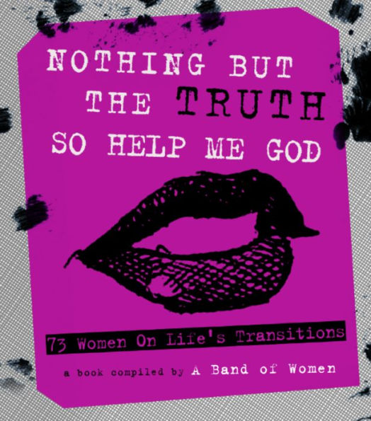 Nothing But The Truth So Help Me God: 73 Women On Life'S Transitions