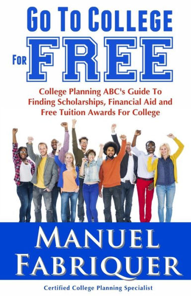 Go To College For Free: College Planning Abc'S Guide To Finding Scholarships, Financial Aid And Free Tuition Awards For College