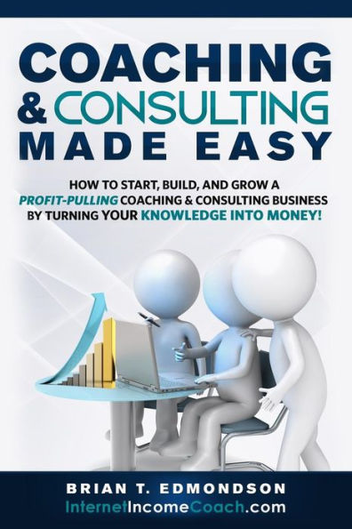 Coaching And Consulting Made Easy: How To Start, Build, And Grow A Profit-Pulling Coaching Business By Turning Your Knowledge Into Money! (Marketing Made Easy)